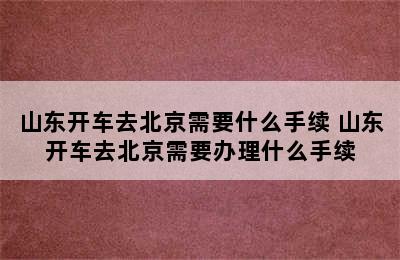 山东开车去北京需要什么手续 山东开车去北京需要办理什么手续